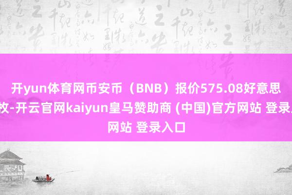 开yun体育网币安币（BNB）报价575.08好意思元/枚-开云官网kaiyun皇马赞助商 (中国)官方网站 登录入口