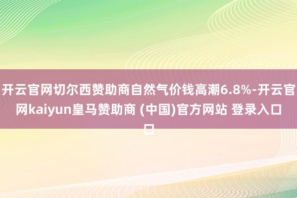 开云官网切尔西赞助商自然气价钱高潮6.8%-开云官网kaiyun皇马赞助商 (中国)官方网站 登录入口