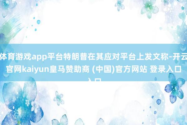 体育游戏app平台特朗普在其应对平台上发文称-开云官网kaiyun皇马赞助商 (中国)官方网站 登录入口