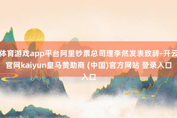 体育游戏app平台阿里钞票总司理李然发表致辞-开云官网kaiyun皇马赞助商 (中国)官方网站 登录入口