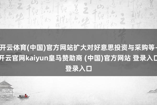 开云体育(中国)官方网站扩大对好意思投资与采购等-开云官网kaiyun皇马赞助商 (中国)官方网站 登录入口
