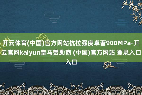 开云体育(中国)官方网站抗拉强度卓著900MPa-开云官网kaiyun皇马赞助商 (中国)官方网站 登录入口