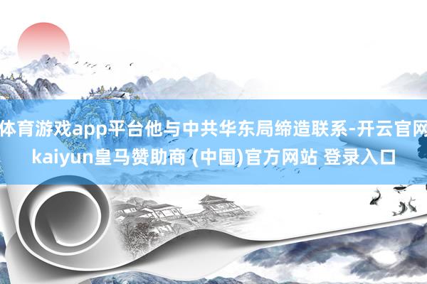 体育游戏app平台他与中共华东局缔造联系-开云官网kaiyun皇马赞助商 (中国)官方网站 登录入口