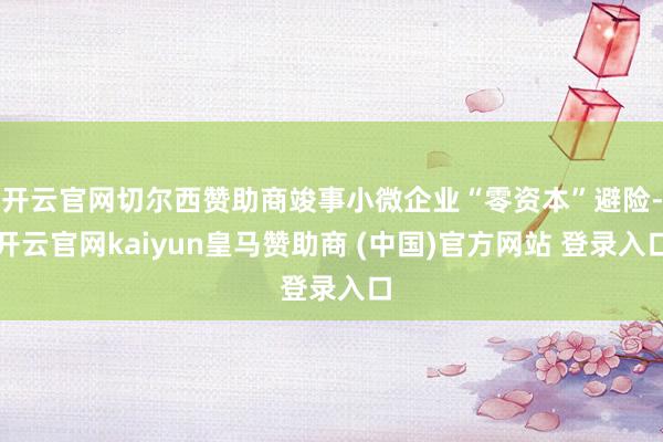 开云官网切尔西赞助商竣事小微企业“零资本”避险-开云官网kaiyun皇马赞助商 (中国)官方网站 登录入口