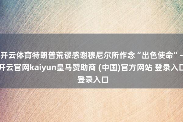 开云体育特朗普荒谬感谢穆尼尔所作念“出色使命”-开云官网kaiyun皇马赞助商 (中国)官方网站 登录入口