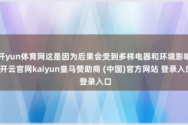 开yun体育网这是因为后果会受到多样电器和环境影响-开云官网kaiyun皇马赞助商 (中国)官方网站 登录入口