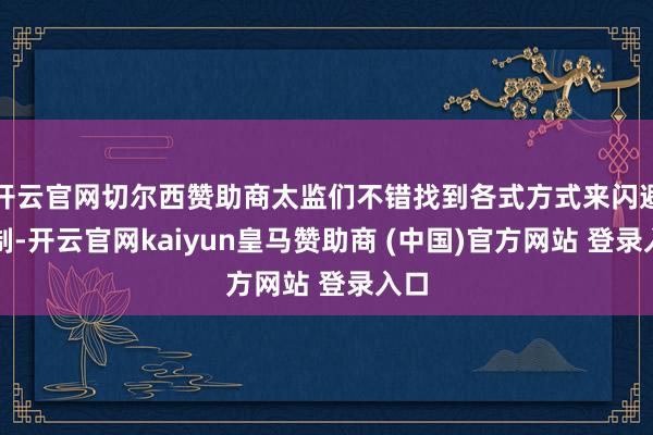 开云官网切尔西赞助商太监们不错找到各式方式来闪避限制-开云官网kaiyun皇马赞助商 (中国)官方网站 登录入口