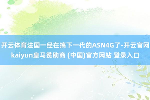 开云体育法国一经在搞下一代的ASN4G了-开云官网kaiyun皇马赞助商 (中国)官方网站 登录入口