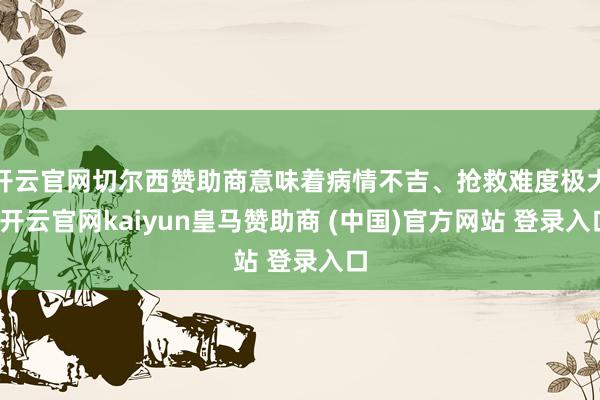 开云官网切尔西赞助商意味着病情不吉、抢救难度极大-开云官网kaiyun皇马赞助商 (中国)官方网站 登录入口