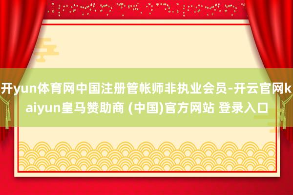 开yun体育网中国注册管帐师非执业会员-开云官网kaiyun皇马赞助商 (中国)官方网站 登录入口