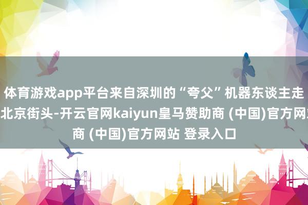 体育游戏app平台来自深圳的“夸父”机器东谈主走进中关村等北京街头-开云官网kaiyun皇马赞助商 (中国)官方网站 登录入口