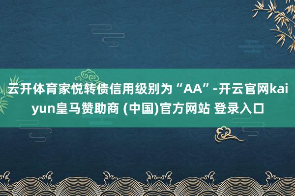 云开体育家悦转债信用级别为“AA”-开云官网kaiyun皇马赞助商 (中国)官方网站 登录入口