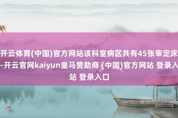 开云体育(中国)官方网站该科室病区共有45张审定床位-开云官网kaiyun皇马赞助商 (中国)官方网站 登录入口