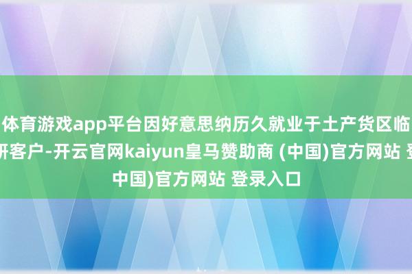 体育游戏app平台因好意思纳历久就业于土产货区临床与科研客户-开云官网kaiyun皇马赞助商 (中国)官方网站 登录入口