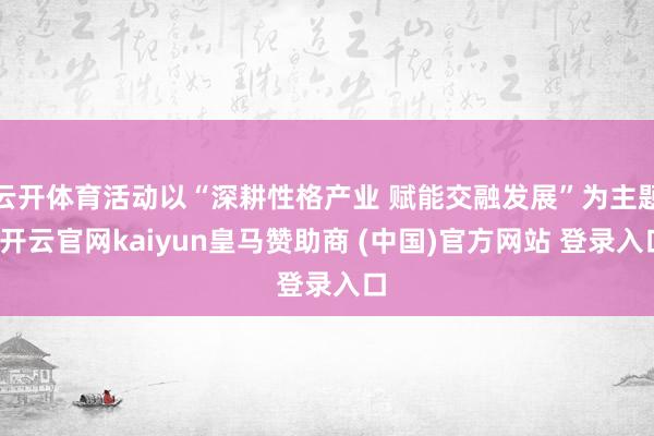 云开体育活动以“深耕性格产业 赋能交融发展”为主题-开云官网kaiyun皇马赞助商 (中国)官方网站 登录入口