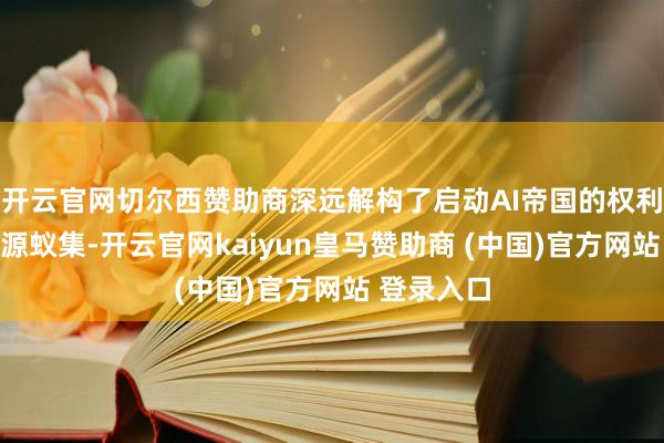 开云官网切尔西赞助商深远解构了启动AI帝国的权利逻辑与资源蚁集-开云官网kaiyun皇马赞助商 (中国)官方网站 登录入口