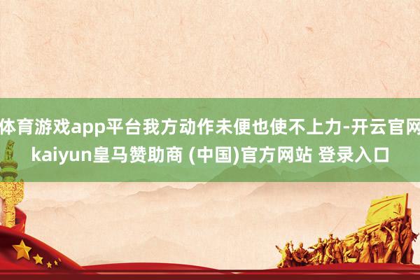 体育游戏app平台我方动作未便也使不上力-开云官网kaiyun皇马赞助商 (中国)官方网站 登录入口