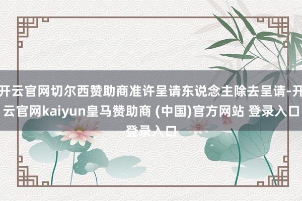 开云官网切尔西赞助商准许呈请东说念主除去呈请-开云官网kaiyun皇马赞助商 (中国)官方网站 登录入口