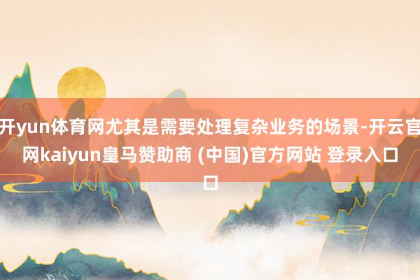 开yun体育网尤其是需要处理复杂业务的场景-开云官网kaiyun皇马赞助商 (中国)官方网站 登录入口
