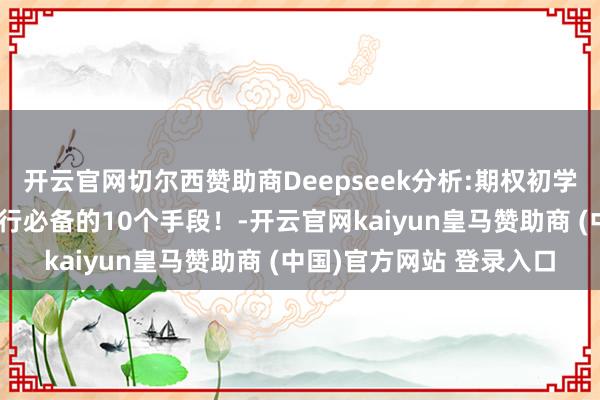 开云官网切尔西赞助商Deepseek分析:期权初学，小资金翻倍攻略！外行必备的10个手段！-开云官网kaiyun皇马赞助商 (中国)官方网站 登录入口