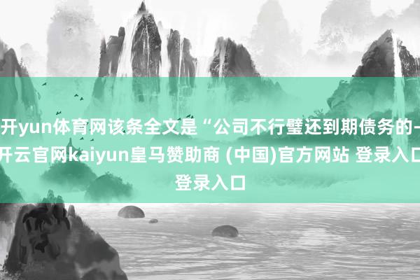 开yun体育网该条全文是“公司不行璧还到期债务的-开云官网kaiyun皇马赞助商 (中国)官方网站 登录入口