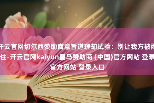 开云官网切尔西赞助商意旨道理却试验：别让我方被两面夹住-开云官网kaiyun皇马赞助商 (中国)官方网站 登录入口