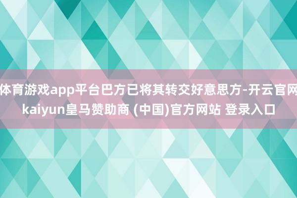 体育游戏app平台巴方已将其转交好意思方-开云官网kaiyun皇马赞助商 (中国)官方网站 登录入口