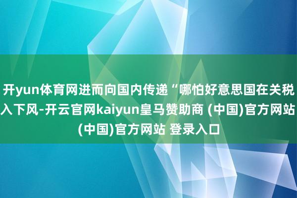 开yun体育网进而向国内传递“哪怕好意思国在关税博弈中落入下风-开云官网kaiyun皇马赞助商 (中国)官方网站 登录入口
