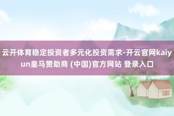 云开体育稳定投资者多元化投资需求-开云官网kaiyun皇马赞助商 (中国)官方网站 登录入口