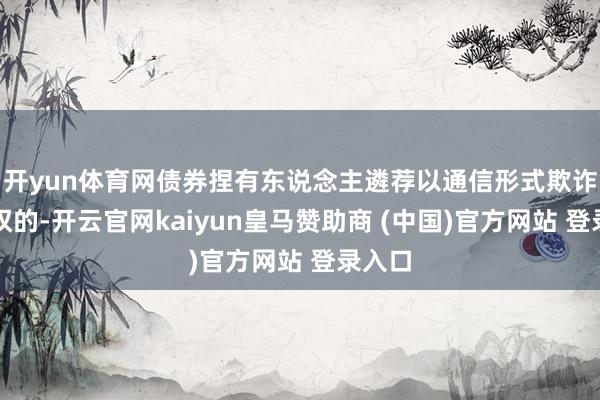 开yun体育网债券捏有东说念主遴荐以通信形式欺诈表决权的-开云官网kaiyun皇马赞助商 (中国)官方网站 登录入口