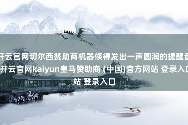 开云官网切尔西赞助商机器倏得发出一声圆润的提醒音-开云官网kaiyun皇马赞助商 (中国)官方网站 登录入口