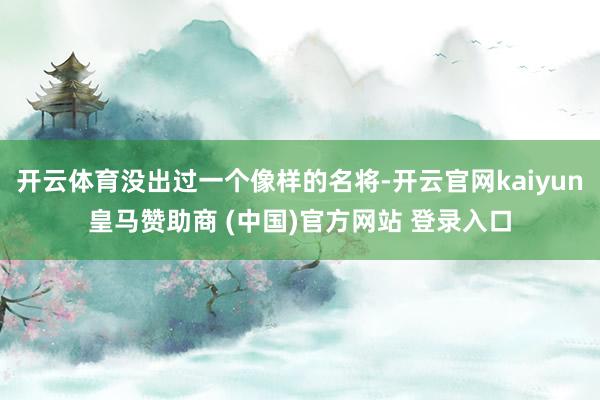 开云体育没出过一个像样的名将-开云官网kaiyun皇马赞助商 (中国)官方网站 登录入口