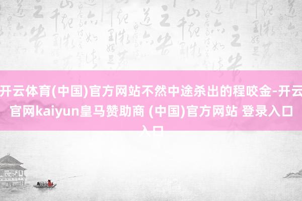 开云体育(中国)官方网站不然中途杀出的程咬金-开云官网kaiyun皇马赞助商 (中国)官方网站 登录入口
