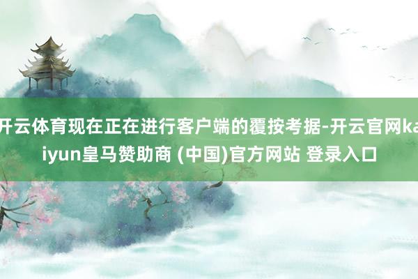 开云体育现在正在进行客户端的覆按考据-开云官网kaiyun皇马赞助商 (中国)官方网站 登录入口
