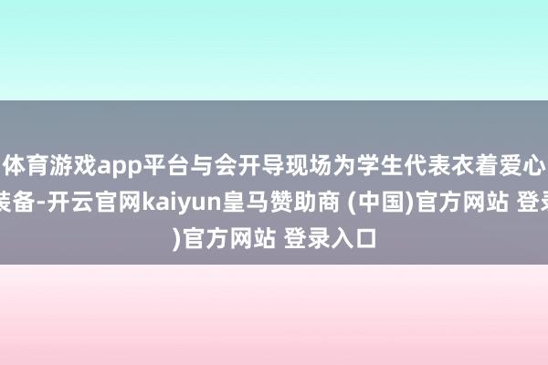 体育游戏app平台与会开导现场为学生代表衣着爱心通顺装备-开云官网kaiyun皇马赞助商 (中国)官方网站 登录入口