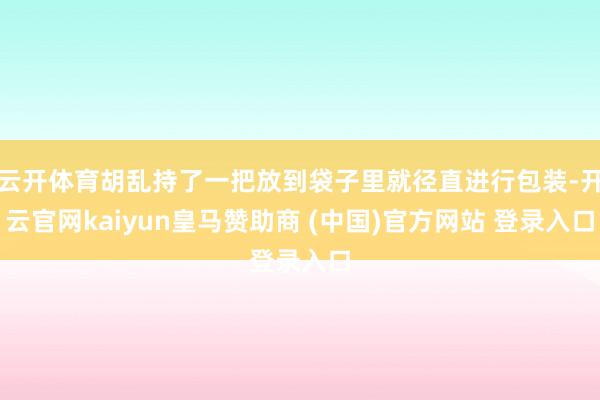 云开体育胡乱持了一把放到袋子里就径直进行包装-开云官网kaiyun皇马赞助商 (中国)官方网站 登录入口