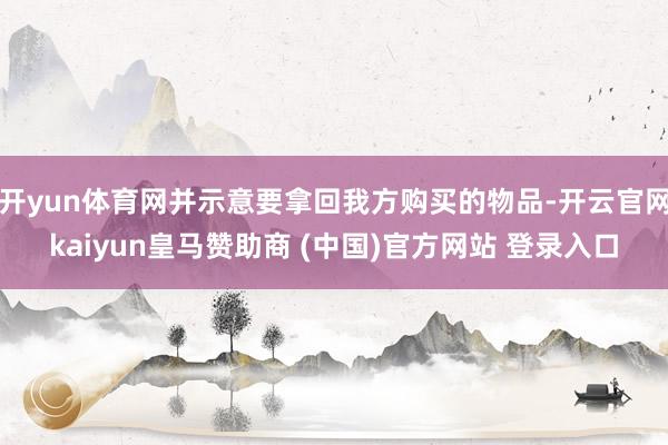 开yun体育网并示意要拿回我方购买的物品-开云官网kaiyun皇马赞助商 (中国)官方网站 登录入口
