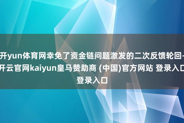 开yun体育网幸免了资金链问题激发的二次反馈轮回-开云官网kaiyun皇马赞助商 (中国)官方网站 登录入口