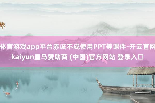 体育游戏app平台赤诚不成使用PPT等课件-开云官网kaiyun皇马赞助商 (中国)官方网站 登录入口