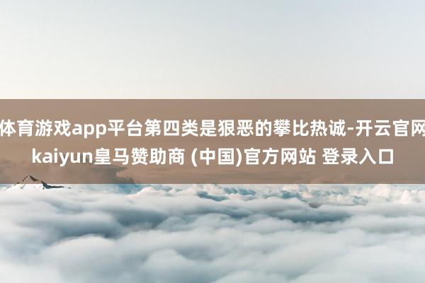 体育游戏app平台第四类是狠恶的攀比热诚-开云官网kaiyun皇马赞助商 (中国)官方网站 登录入口
