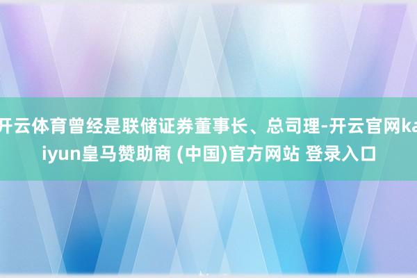 开云体育曾经是联储证券董事长、总司理-开云官网kaiyun皇马赞助商 (中国)官方网站 登录入口