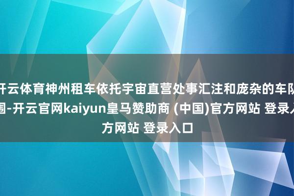 开云体育神州租车依托宇宙直营处事汇注和庞杂的车队范围-开云官网kaiyun皇马赞助商 (中国)官方网站 登录入口