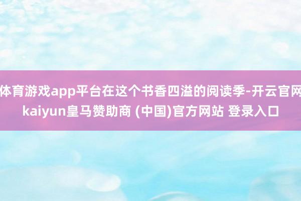 体育游戏app平台在这个书香四溢的阅读季-开云官网kaiyun皇马赞助商 (中国)官方网站 登录入口