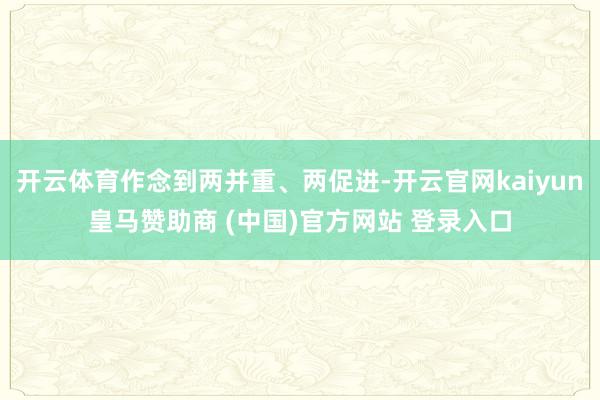 开云体育作念到两并重、两促进-开云官网kaiyun皇马赞助商 (中国)官方网站 登录入口