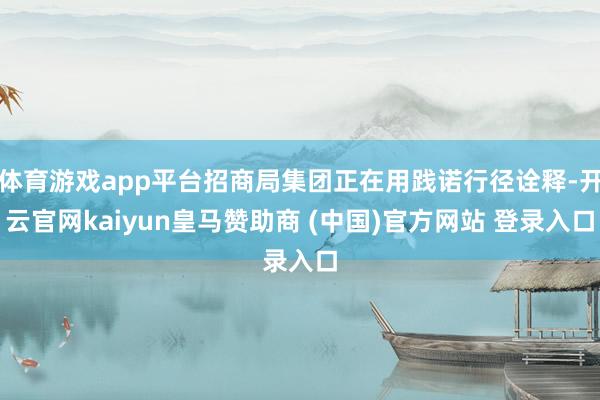 体育游戏app平台招商局集团正在用践诺行径诠释-开云官网kaiyun皇马赞助商 (中国)官方网站 登录入口