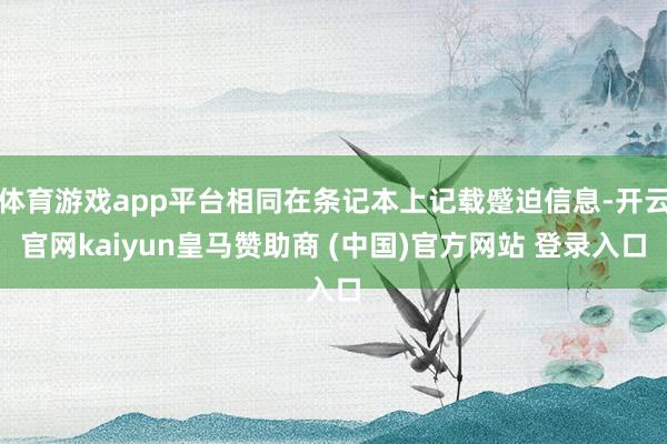 体育游戏app平台相同在条记本上记载蹙迫信息-开云官网kaiyun皇马赞助商 (中国)官方网站 登录入口