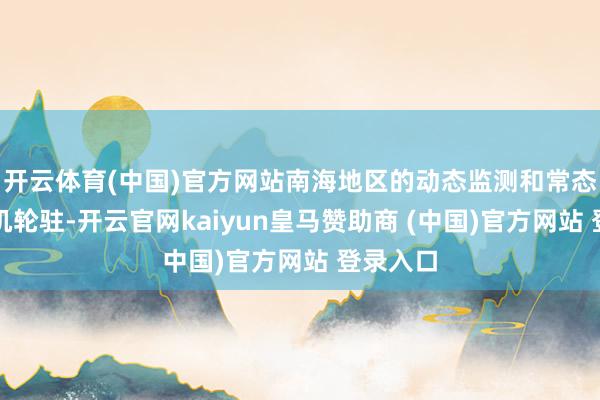 开云体育(中国)官方网站南海地区的动态监测和常态化的战机轮驻-开云官网kaiyun皇马赞助商 (中国)官方网站 登录入口