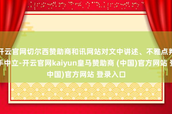 开云官网切尔西赞助商和讯网站对文中讲述、不雅点判断保合手中立-开云官网kaiyun皇马赞助商 (中国)官方网站 登录入口
