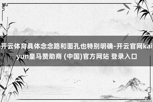 开云体育具体念念路和面孔也特别明确-开云官网kaiyun皇马赞助商 (中国)官方网站 登录入口