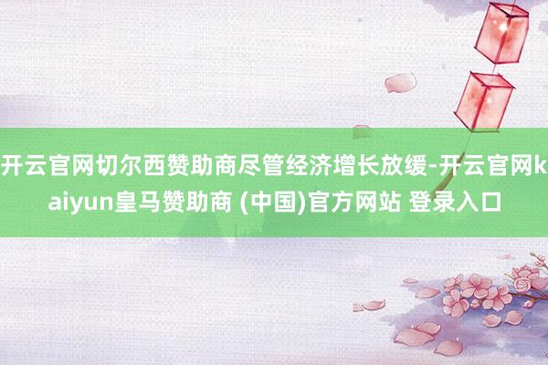 开云官网切尔西赞助商　　尽管经济增长放缓-开云官网kaiyun皇马赞助商 (中国)官方网站 登录入口